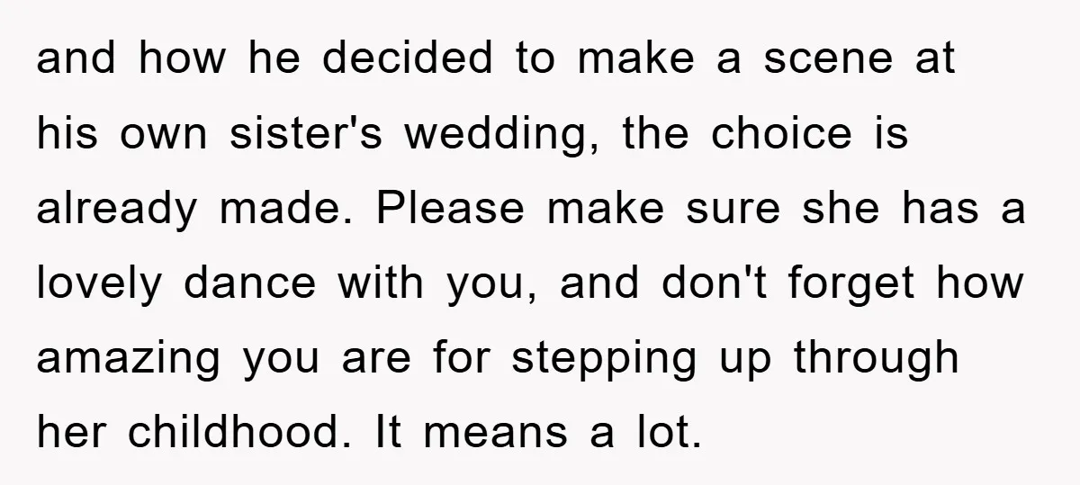 and how he decided to make a scene at his own sister's wedding, the choice is already made. Please make sure she has a lovely dance with you, and don't...