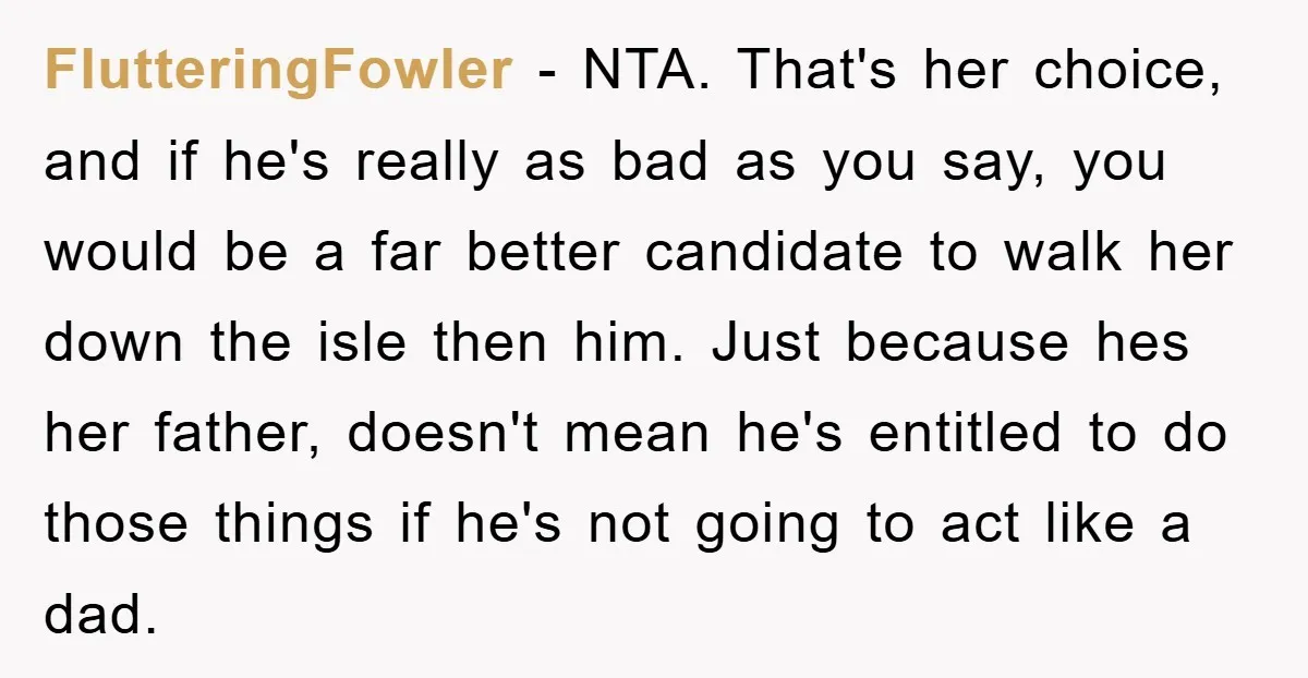 FlutteringFowler − NTA. That's her choice, and if he's really as bad as you say, you would be a far better candidate to walk her down the isle then him....