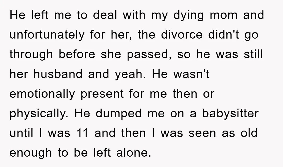 He left me to deal with my dying mom and unfortunately for her, the divorce didn't go through before she passed, so he was still her husband and yeah. He...
