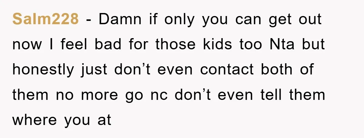 Salm228 − Damn if only you can get out now I feel bad for those kids too Nta but honestly just don’t even contact both of them no more go...