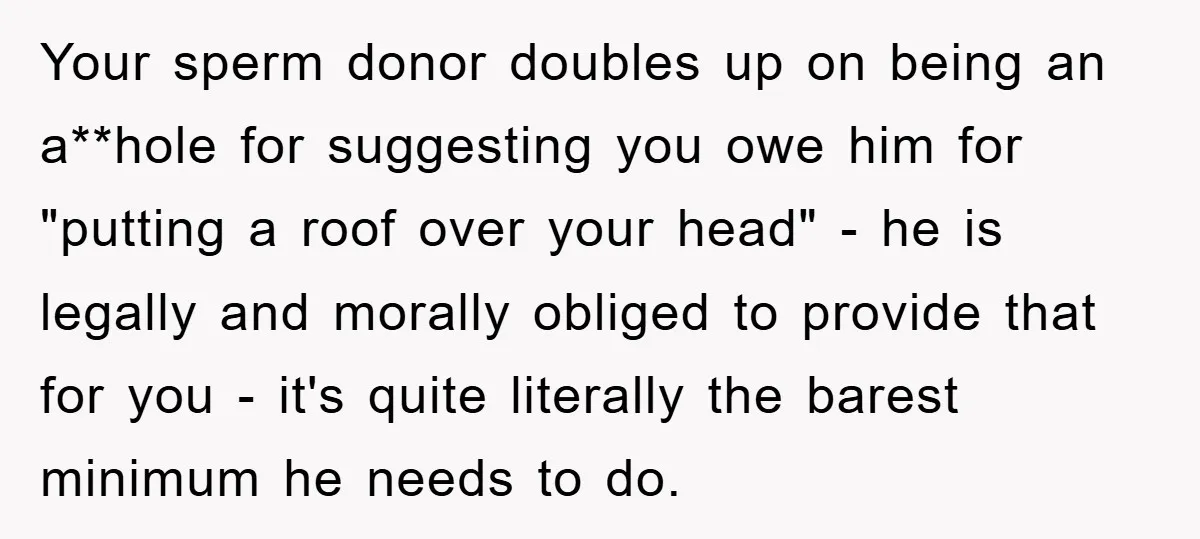 Your sperm donor doubles up on being an a**hole for suggesting you owe him for "putting a roof over your head" - he is legally and morally obliged to provide...