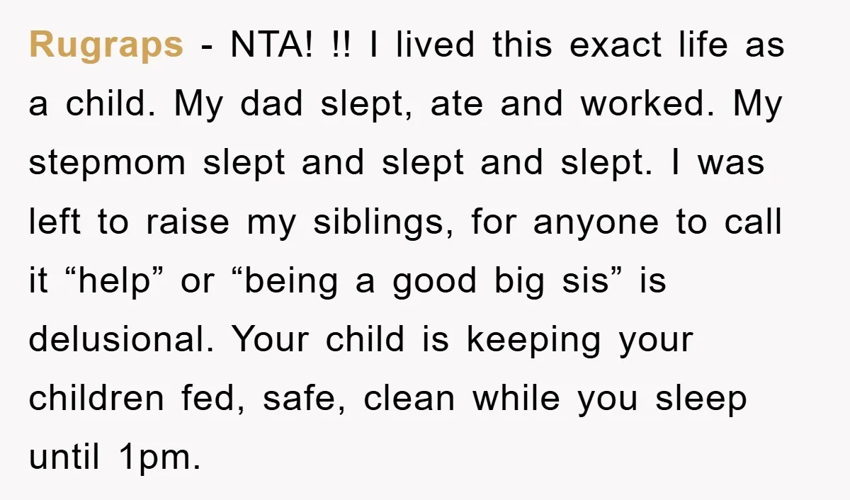 Rugraps − NTA! !! I lived this exact life as a child. My dad slept, ate and worked. My stepmom slept and slept and slept. I was left to raise...