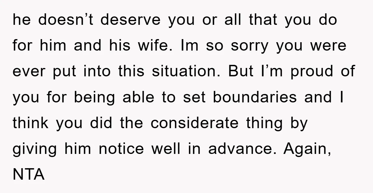 he doesn’t deserve you or all that you do for him and his wife. Im so sorry you were ever put into this situation. But I’m proud of you for...