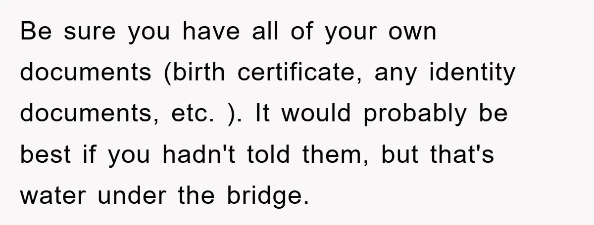 Be sure you have all of your own documents (birth certificate, any identity documents, etc. ). It would probably be best if you hadn't told them, but that's water under...