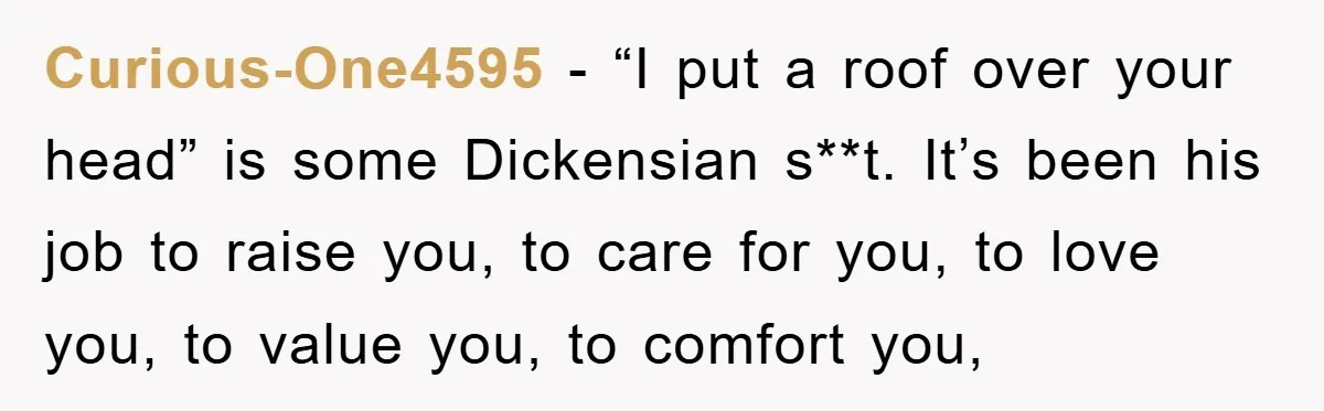 Curious-One4595 − “I put a roof over your head” is some Dickensian s**t. It’s been his job to raise you, to care for you, to love you, to value you,...