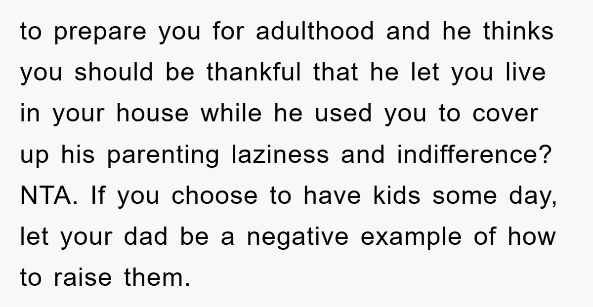 to prepare you for adulthood and he thinks you should be thankful that he let you live in your house while he used you to cover up his parenting laziness...