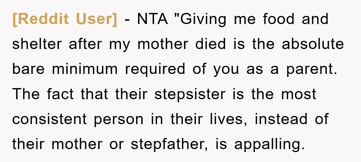 [Reddit User] − NTA "Giving me food and shelter after my mother died is the absolute bare minimum required of you as a parent. The fact that their stepsister is...