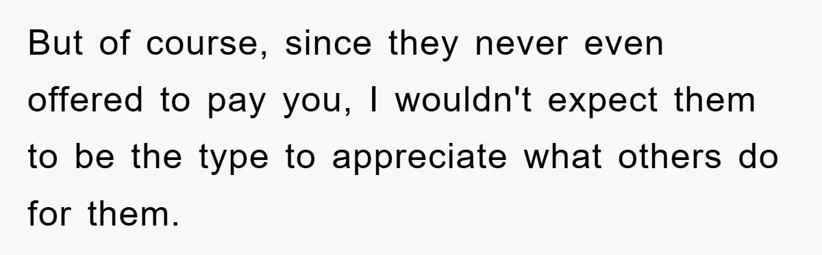 But of course, since they never even offered to pay you, I wouldn't expect them to be the type to appreciate what others do for them.