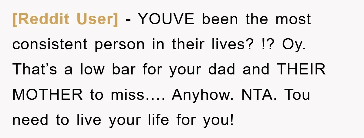 [Reddit User] − YOUVE been the most consistent person in their lives? !? Oy. That’s a low bar for your dad and THEIR MOTHER to miss…. Anyhow. NTA. Tou need...