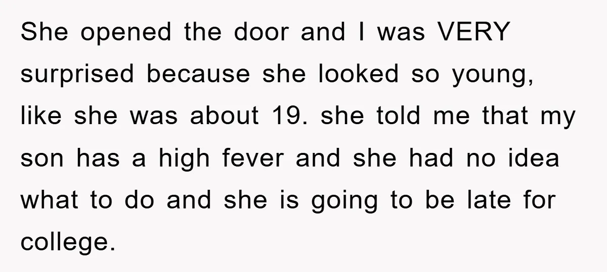 She opened the door and I was VERY surprised because she looked so young, like she was about 19. she told me that my son has a high fever and...