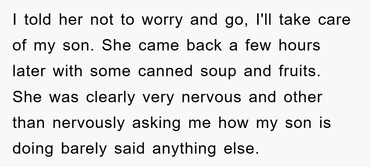 I told her not to worry and go, I'll take care of my son. She came back a few hours later with some canned soup and fruits. She was clearly...