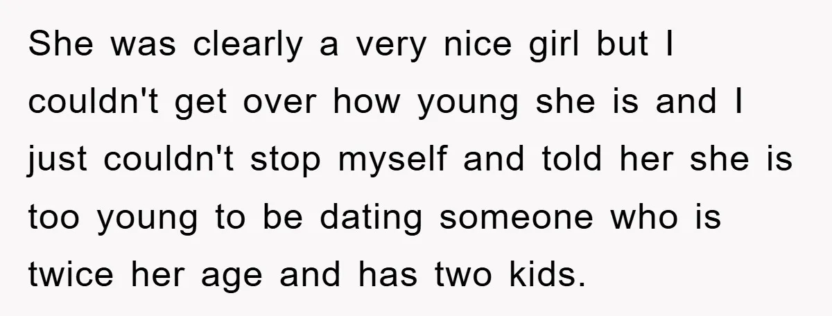 She was clearly a very nice girl but I couldn't get over how young she is and I just couldn't stop myself and told her she is too young to...