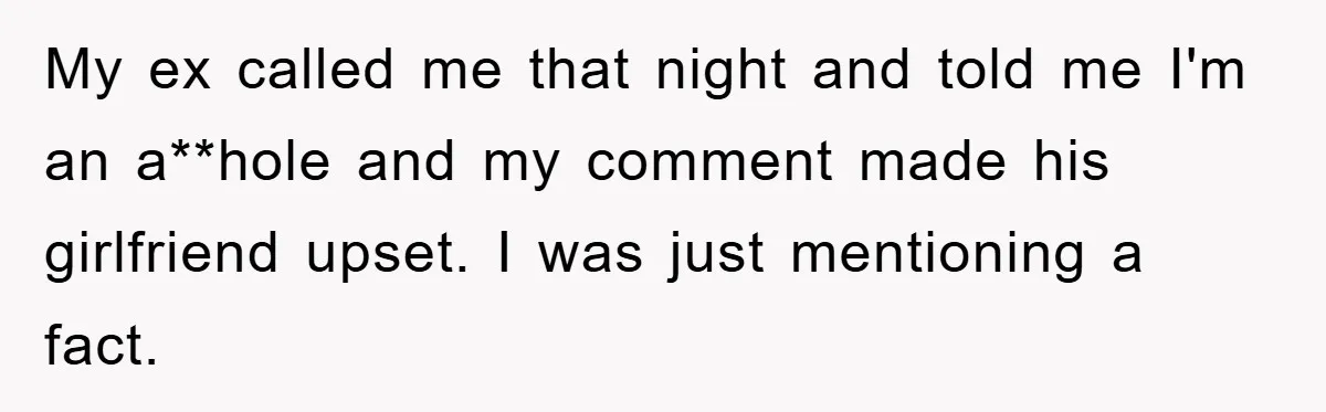 My ex called me that night and told me I'm an a**hole and my comment made his girlfriend upset. I was just mentioning a fact.