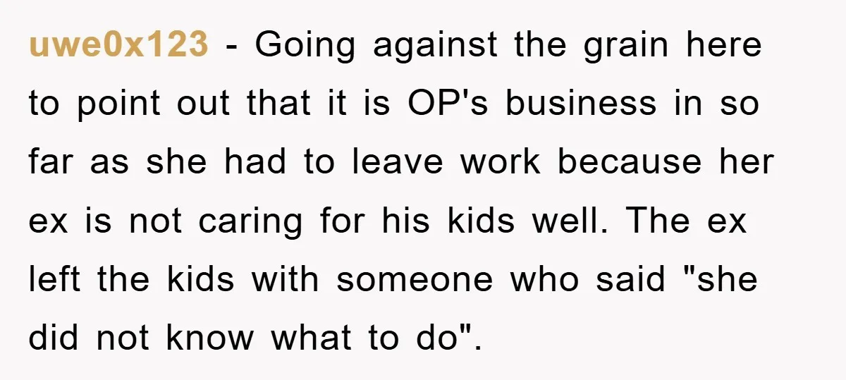 uwe0x123 − Going against the grain here to point out that it is OP's business in so far as she had to leave work because her ex is not caring...
