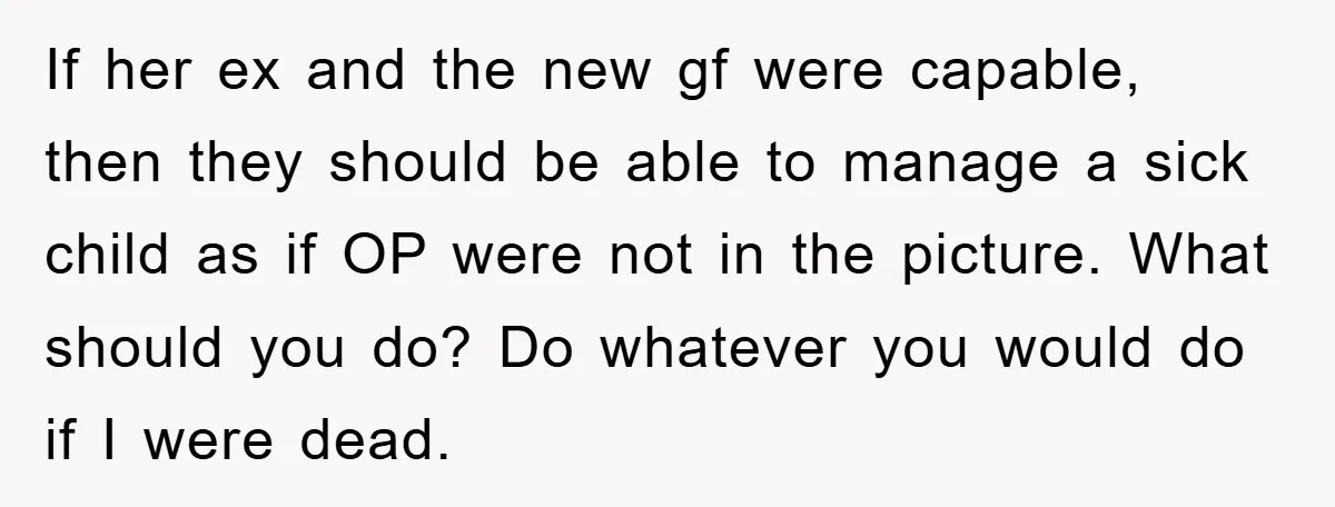 If her ex and the new gf were capable, then they should be able to manage a sick child as if OP were not in the picture. What should you...
