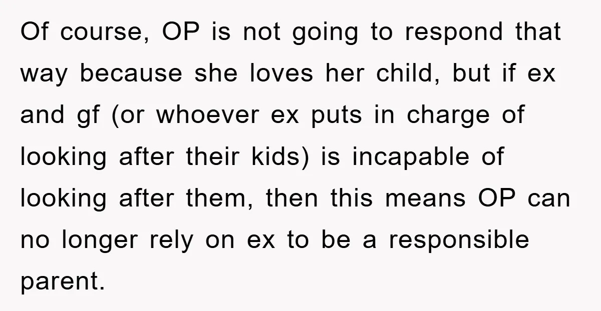 Of course, OP is not going to respond that way because she loves her child, but if ex and gf (or whoever ex puts in charge of looking after their...