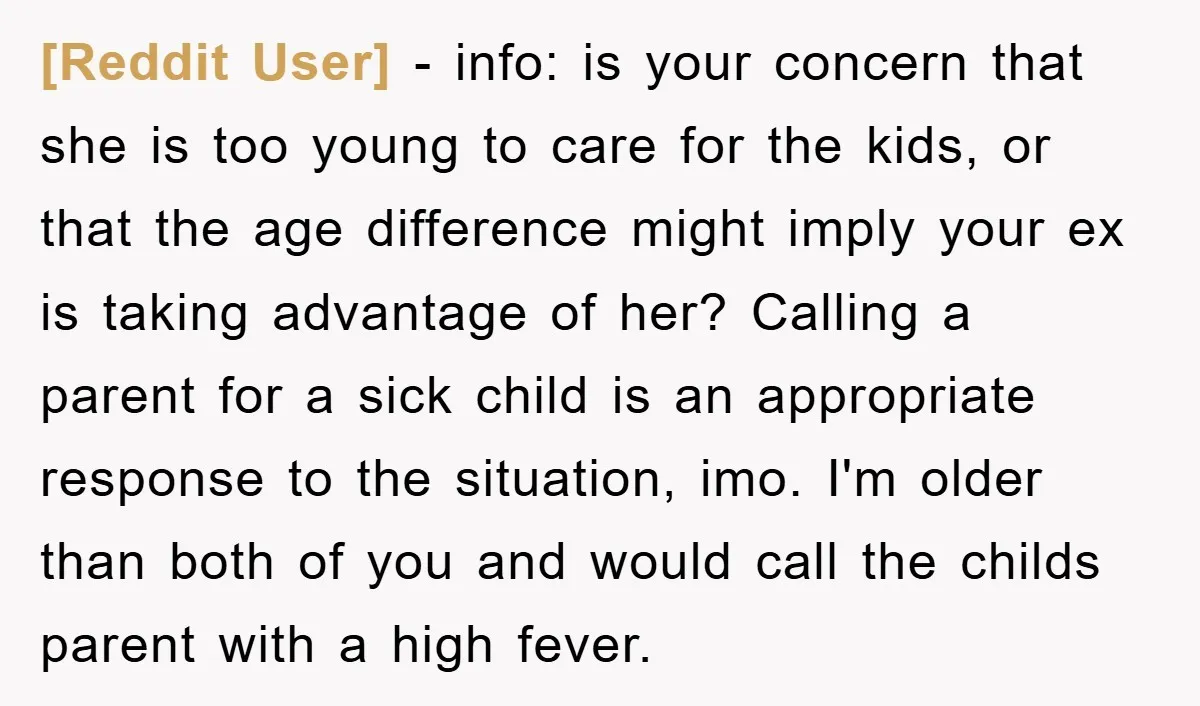 [Reddit User] − info: is your concern that she is too young to care for the kids, or that the age difference might imply your ex is taking advantage of...