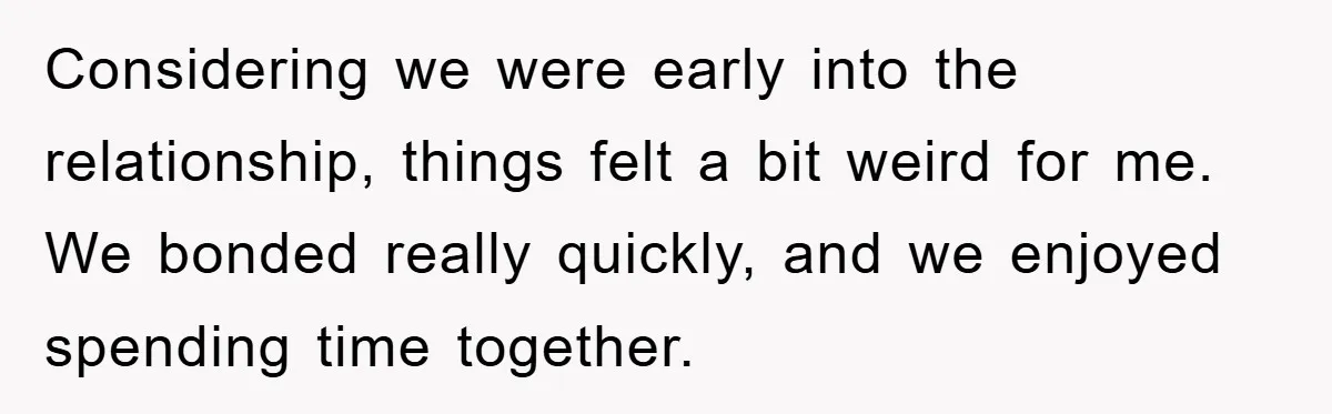 Considering we were early into the relationship, things felt a bit weird for me. We bonded really quickly, and we enjoyed spending time together.