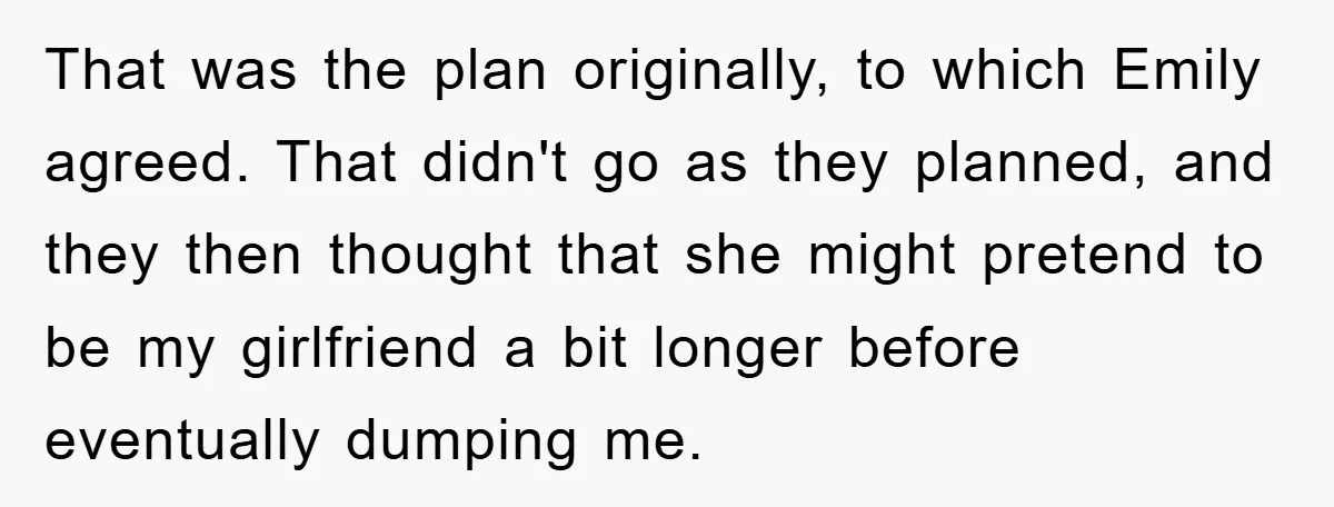 That was the plan originally, to which Emily agreed. That didn't go as they planned, and they then thought that she might pretend to be my girlfriend a bit longer...