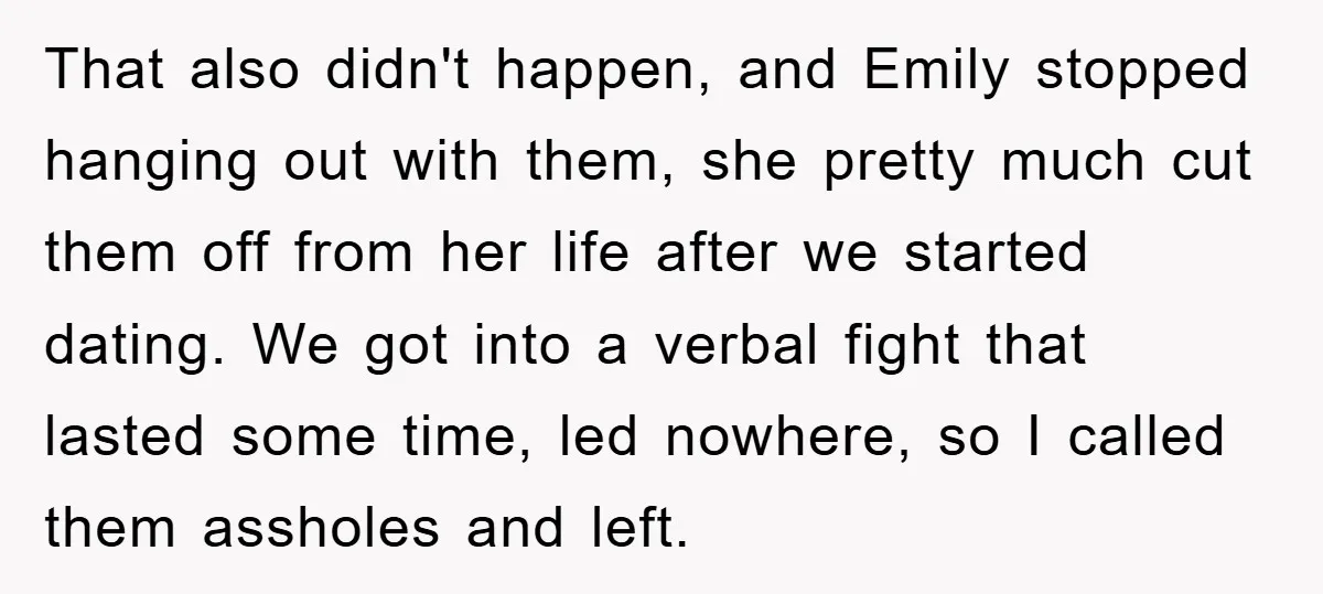 That also didn't happen, and Emily stopped hanging out with them, she pretty much cut them off from her life after we started dating. We got into a verbal fight...