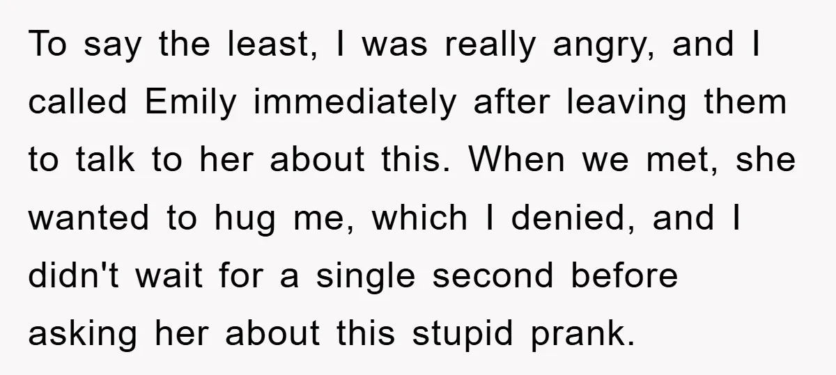 To say the least, I was really angry, and I called Emily immediately after leaving them to talk to her about this. When we met, she wanted to hug me,...