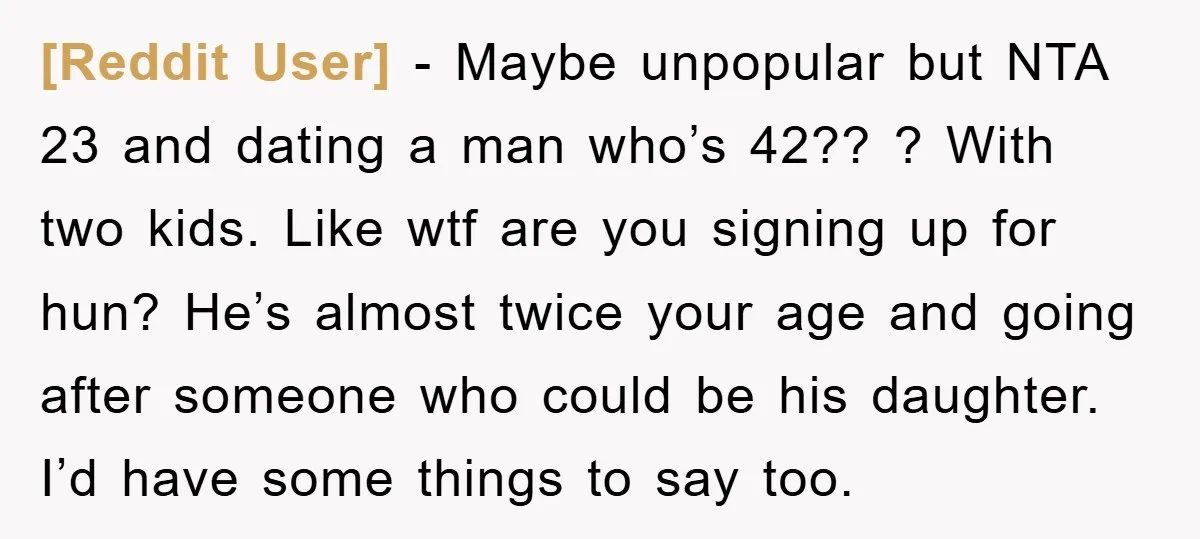 [Reddit User] − Maybe unpopular but NTA 23 and dating a man who’s 42?? ? With two kids. Like wtf are you signing up for hun? He’s almost twice your...