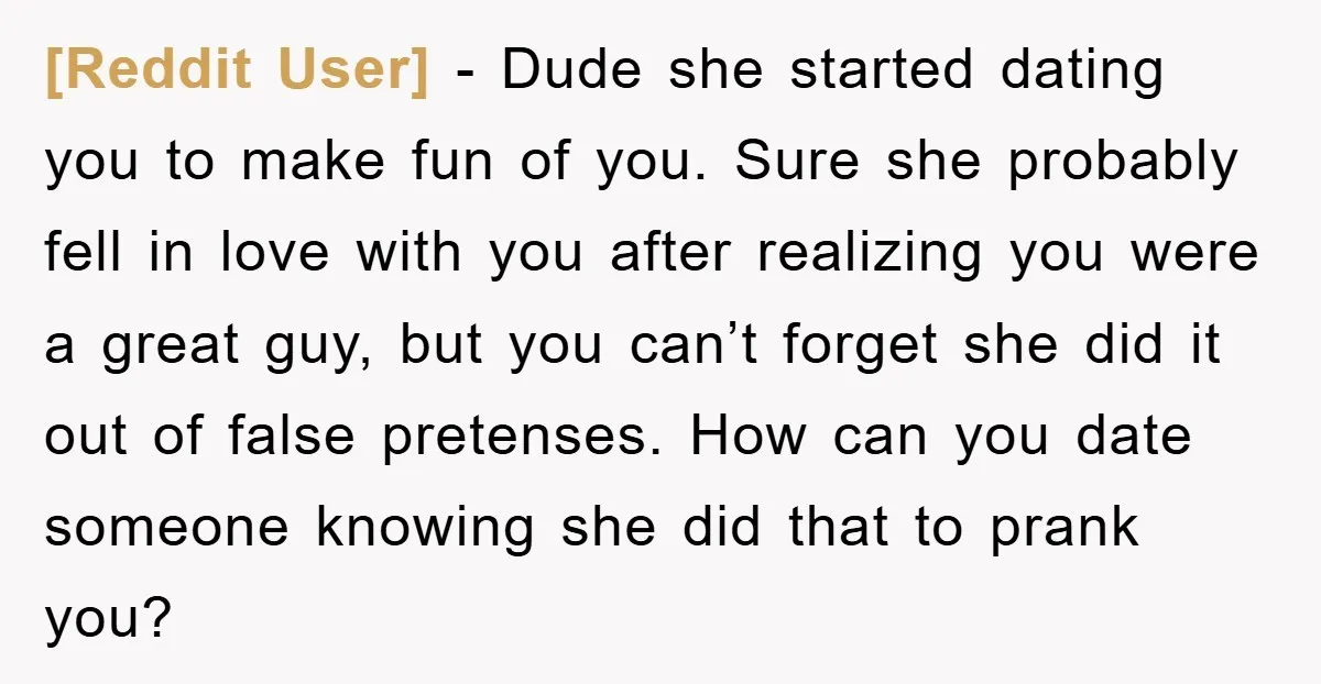 [Reddit User] - Dude she started dating you to make fun of you. Sure she probably fell in love with you after realizing you were a great guy, but you...