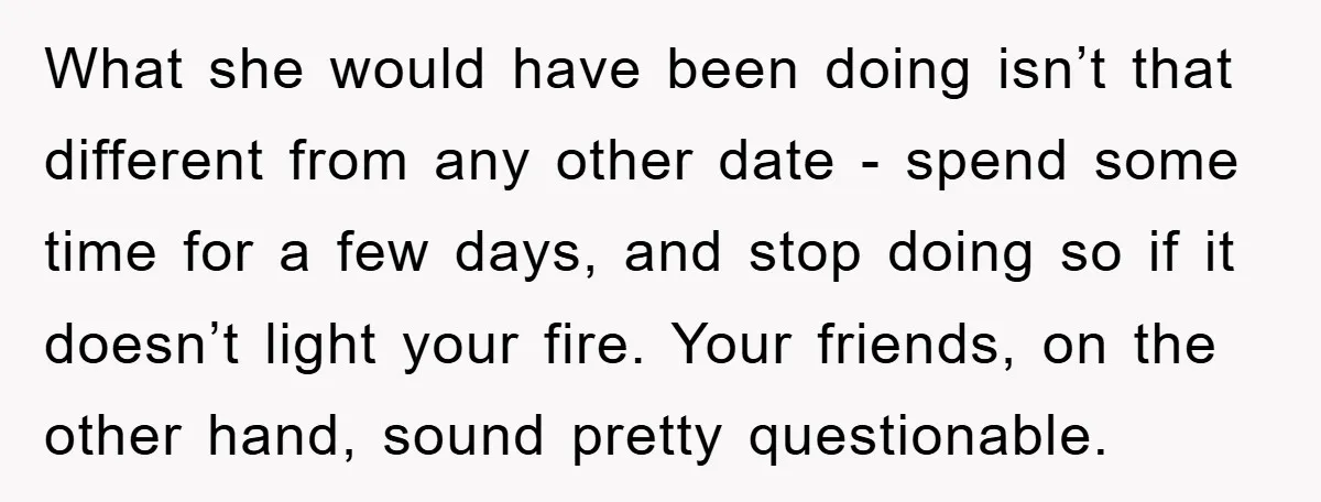 What she would have been doing isn’t that different from any other date - spend some time for a few days, and stop doing so if it doesn’t light your...