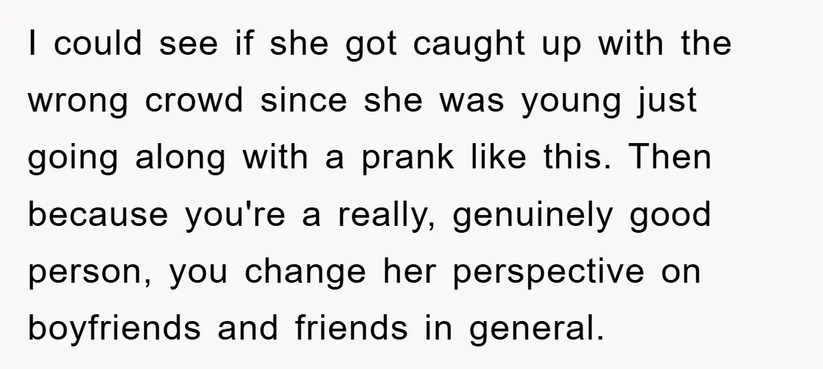 I could see if she got caught up with the wrong crowd since she was young just going along with a prank like this. Then because you're a really, genuinely...