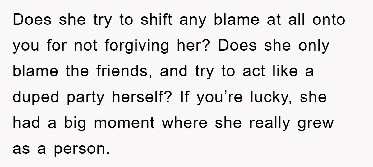 Does she try to shift any blame at all onto you for not forgiving her? Does she only blame the friends, and try to act like a duped party herself?...