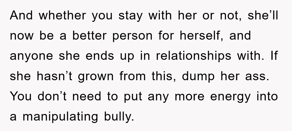 And whether you stay with her or not, she’ll now be a better person for herself, and anyone she ends up in relationships with. If she hasn’t grown from this,...