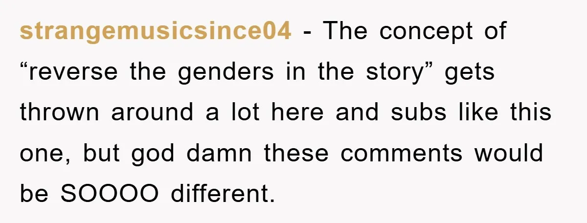 strangemusicsince04 - The concept of “reverse the genders in the story” gets thrown around a lot here and subs like this one, but god damn these comments would be SOOOO...