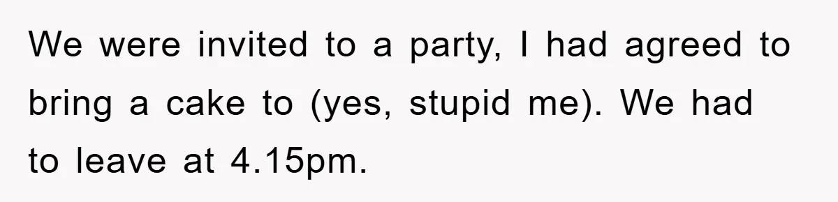 We were invited to a party, I had agreed to bring a cake to (yes, stupid me). We had to leave at 4.15pm.