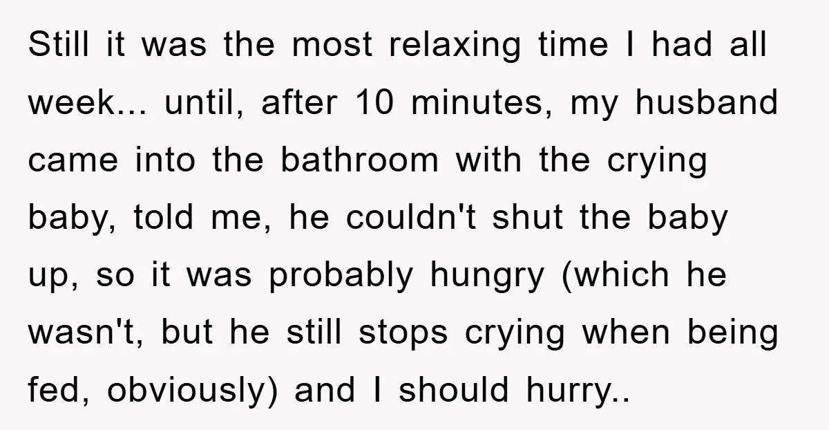 Still it was the most relaxing time I had all week... until, after 10 minutes, my husband came into the bathroom with the crying baby, told me, he couldn't shut...