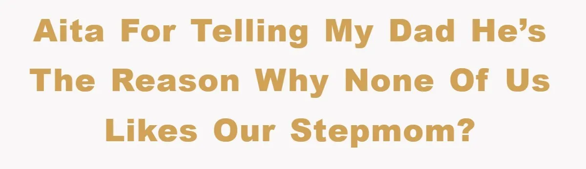 AITA for telling my dad he’s the reason why none of us Likes our stepmom?