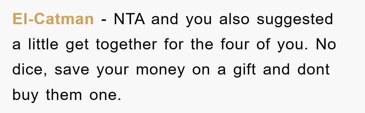 El-Catman − NTA and you also suggested a little get together for the four of you. No dice, save your money on a gift and dont buy them one.