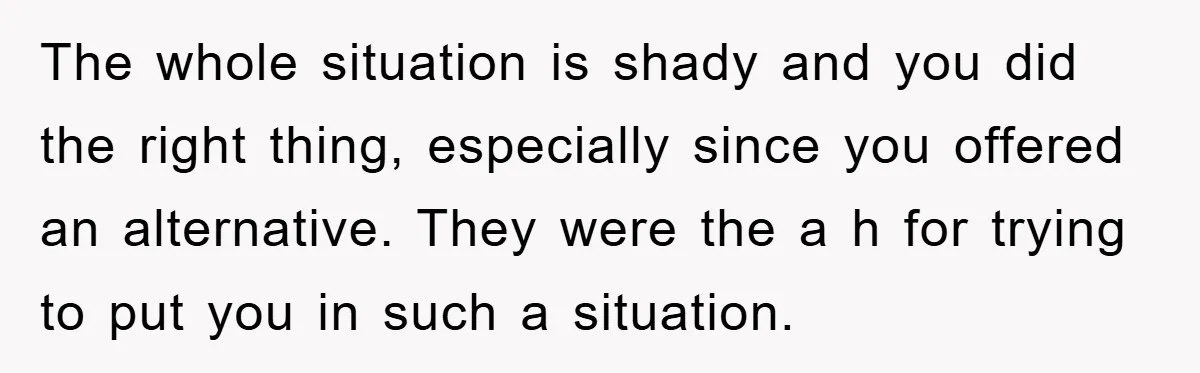 The whole situation is shady and you did the right thing, especially since you offered an alternative. They were the a h for trying to put you in such a...