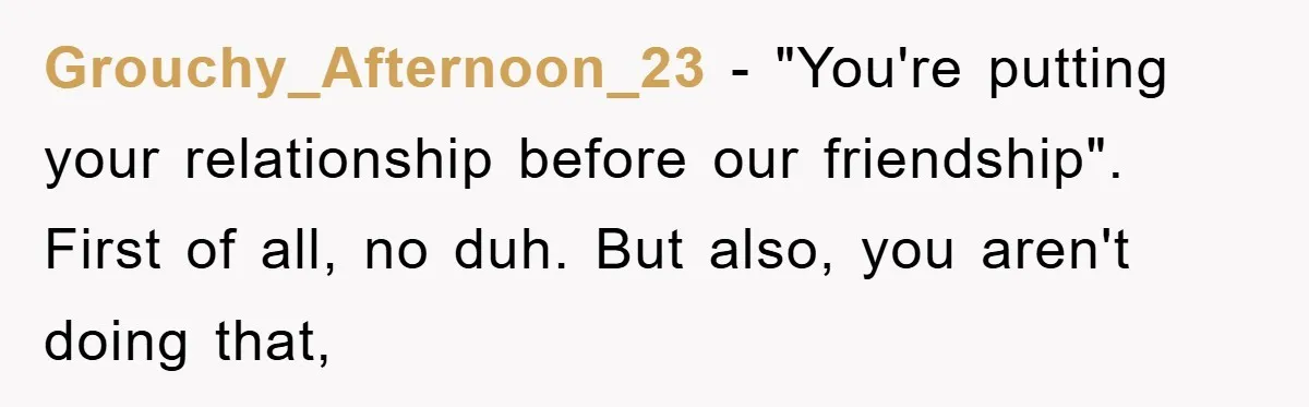 Grouchy_Afternoon_23 − "You're putting your relationship before our friendship". First of all, no duh. But also, you aren't doing that,