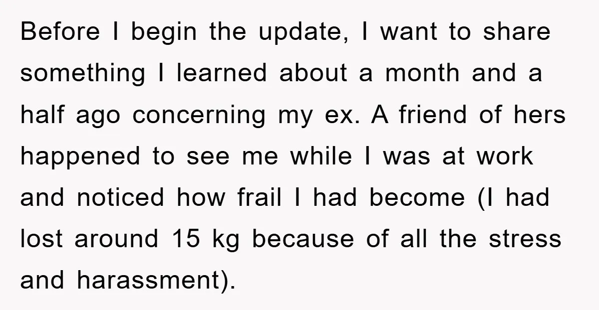 Before I begin the update, I want to share something I learned about a month and a half ago concerning my ex. A friend of hers happened to see me...