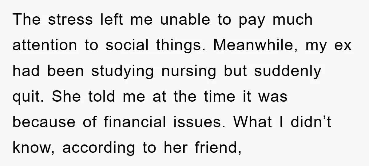 The stress left me unable to pay much attention to social things. Meanwhile, my ex had been studying nursing but suddenly quit. She told me at the time it was...