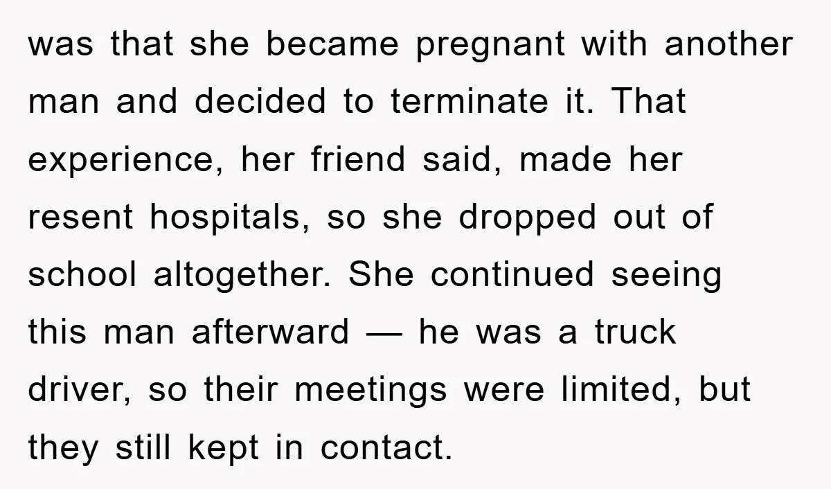 was that she became pregnant with another man and decided to terminate it. That experience, her friend said, made her resent hospitals, so she dropped out of school altogether. She...