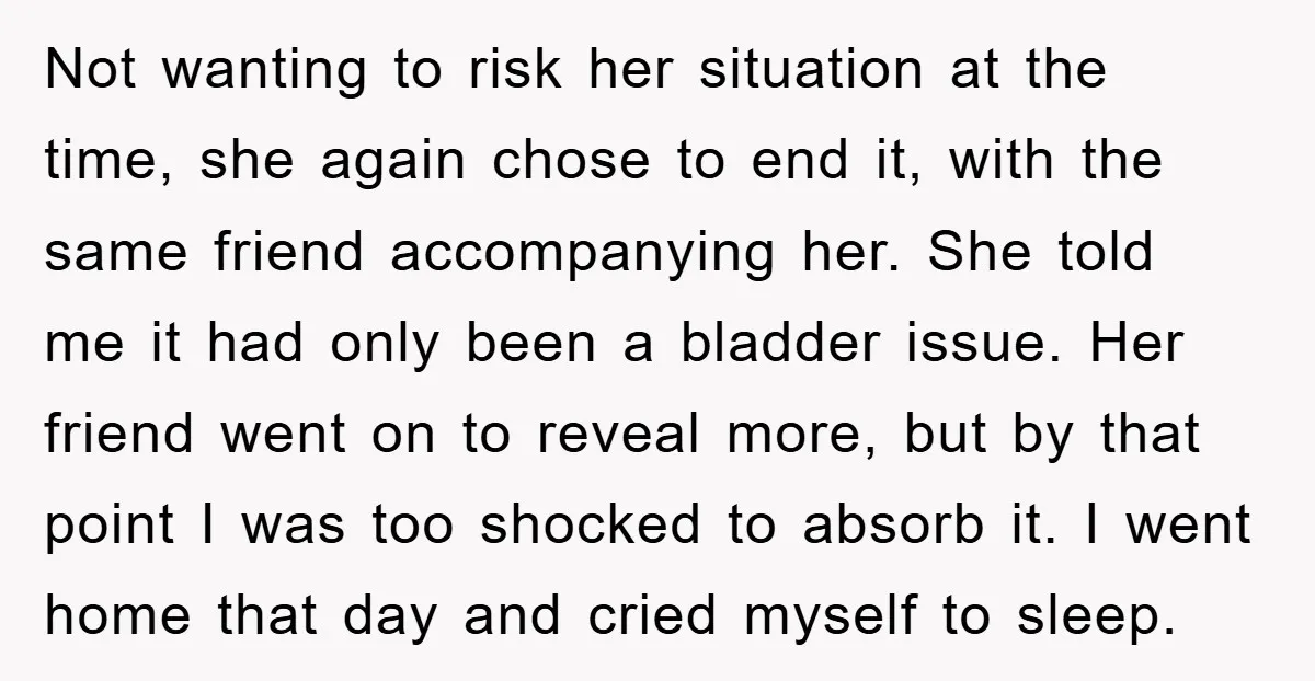 Not wanting to risk her situation at the time, she again chose to end it, with the same friend accompanying her. She told me it had only been a bladder...