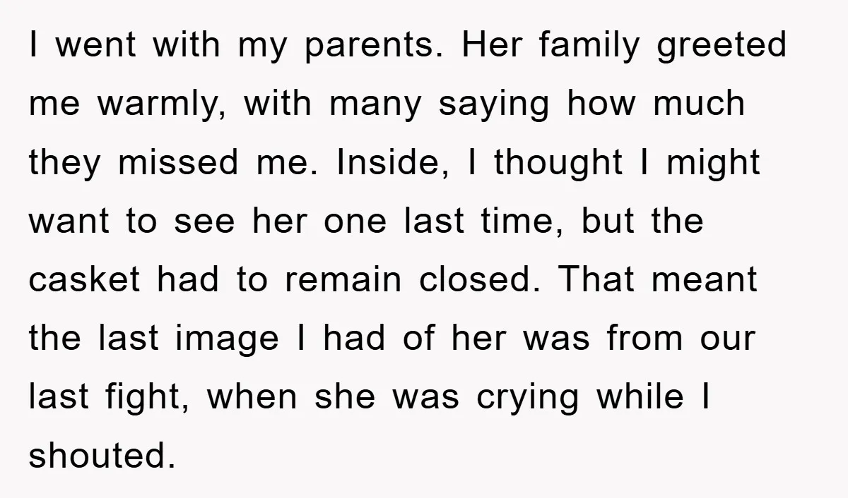 I went with my parents. Her family greeted me warmly, with many saying how much they missed me. Inside, I thought I might want to see her one last time,...