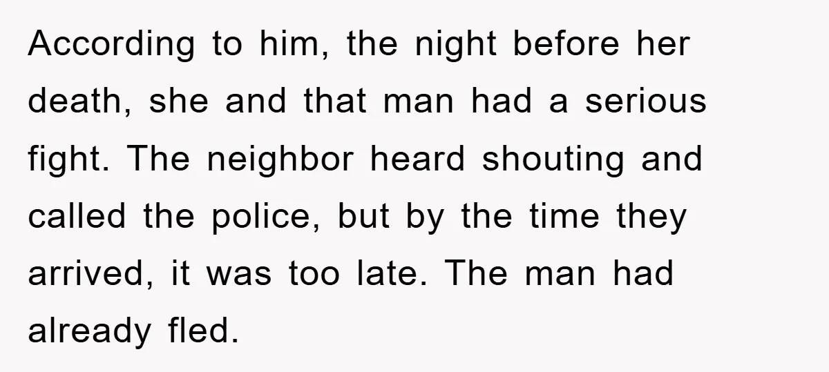 According to him, the night before her death, she and that man had a serious fight. The neighbor heard shouting and called the police, but by the time they arrived,...