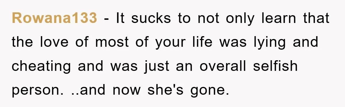 Rowana133 − It sucks to not only learn that the love of most of your life was lying and cheating and was just an overall selfish person. ..and now she's...