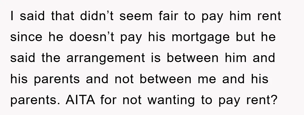 I said that didn’t seem fair to pay him rent since he doesn’t pay his mortgage but he said the arrangement is between him and his parents and not between...