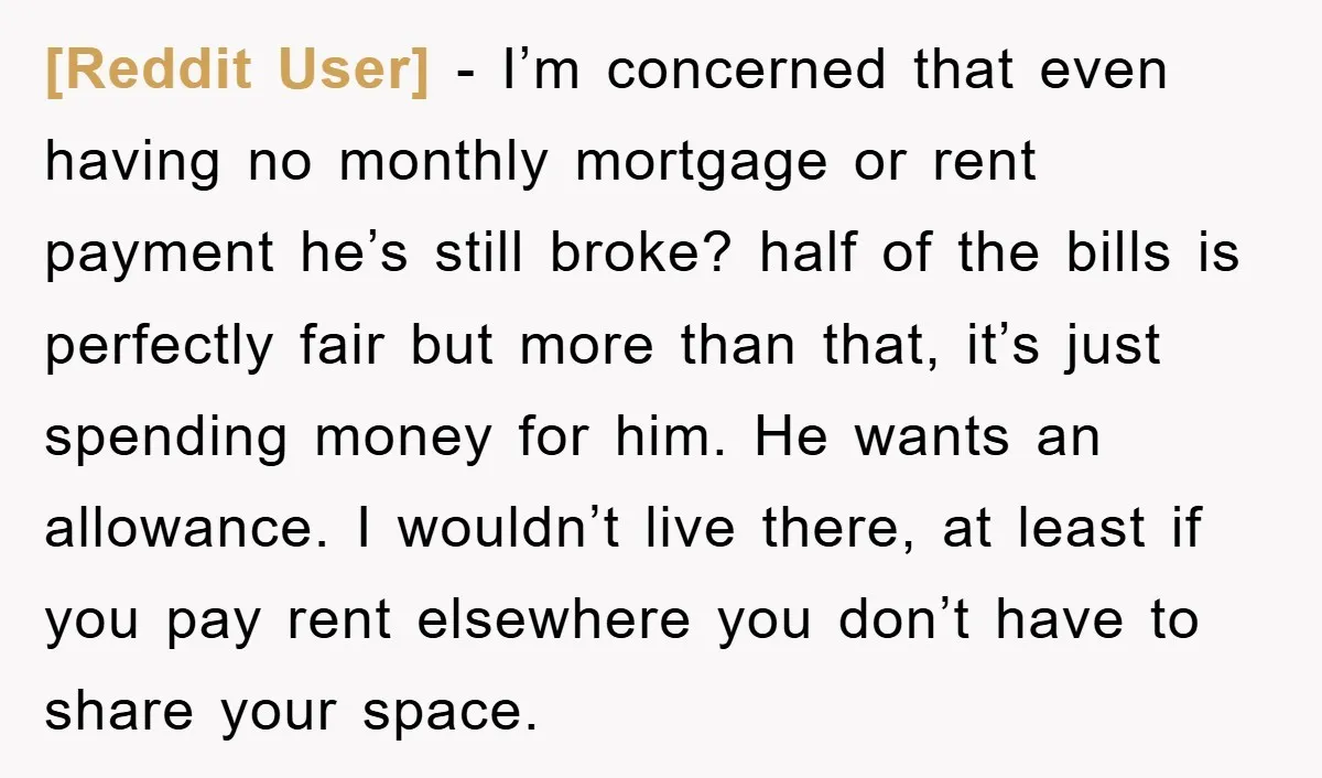 [Reddit User] − I’m concerned that even having no monthly mortgage or rent payment he’s still broke? half of the bills is perfectly fair but more than that, it’s just...