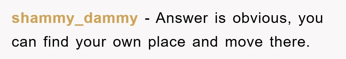 shammy_dammy − Answer is obvious, you can find your own place and move there.