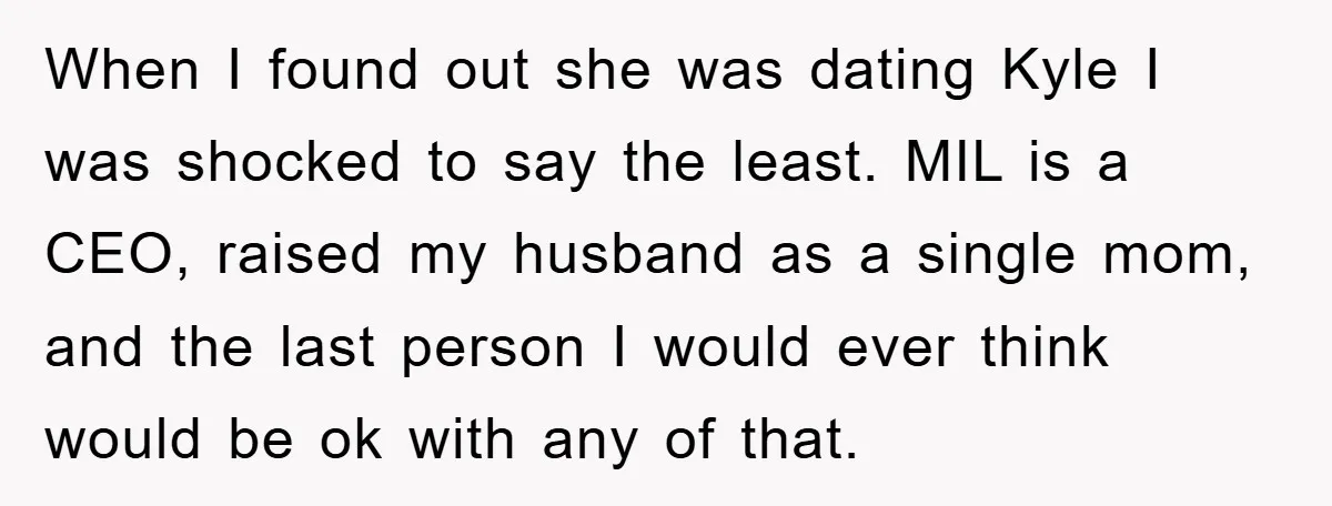 When I found out she was dating Kyle I was shocked to say the least. MIL is a CEO, raised my husband as a single mom, and the last person...