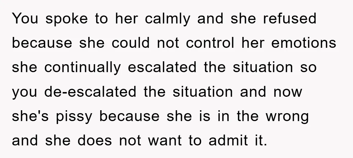 You spoke to her calmly and she refused because she could not control her emotions she continually escalated the situation so you de-escalated the situation and now she's pissy because...